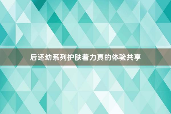 后还幼系列护肤着力真的体验共享