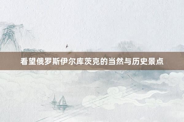 看望俄罗斯伊尔库茨克的当然与历史景点