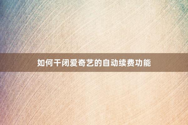 如何干闭爱奇艺的自动续费功能