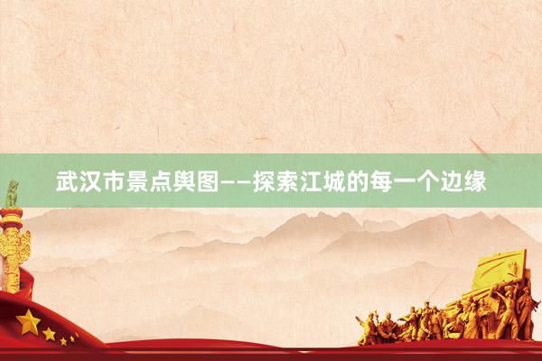 武汉市景点舆图——探索江城的每一个边缘